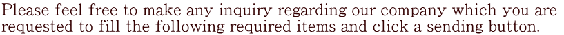 Please feel free to make any inquiry regarding our company which you are  requested to fill the following required items and click a sending button.