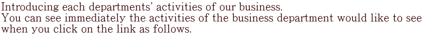 Introducing each departments' activities of our business. You can see immediately the activities of the business department would like to see when you click on the link as follows.